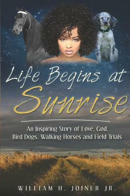Life Begins at Sunrise: An Inspiring Story of Love, God, Bird Dogs, Walking Horses and Field Trials by William H. Joiner Jr