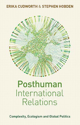 Posthuman International Relations: Complexity, Ecologism and Global Politics by Doctor Erika Cudworth, Doctor Stephen Hobden, Erika Cudworth
