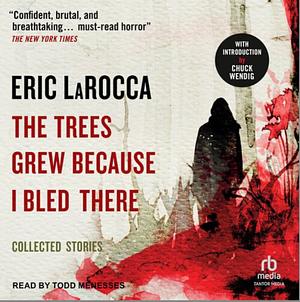 The Trees Grew Because I Bled There: Collected Stories by Eric LaRocca