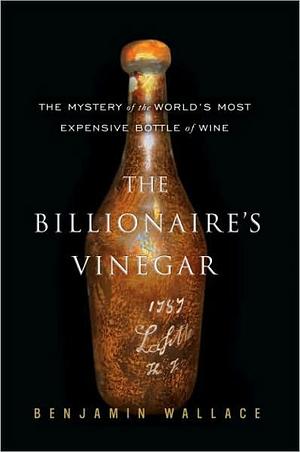 The Billionaire's Vinegar: The Mystery of the World's Most Expensive Bottle of Wine by Benjamin Wallace