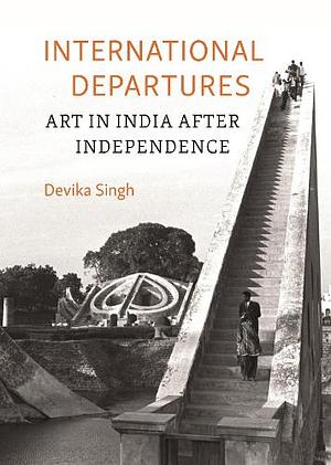 International Departures: Art in India After Independence by Devika Singh