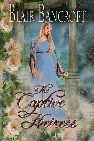 The Captive Heiress: a young heiress & a squire find love in the tumultuous court of Henry II by Blair Bancroft, Blair Bancroft