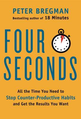 Four Seconds: All the Time You Need to Stop Counter-Productive Habits and Get the Results You Want by Peter Bregman