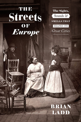 The Streets of Europe: The Sights, Sounds, and Smells That Shaped Its Great Cities by Brian Ladd