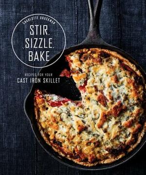 Stir, Sizzle, Bake: Recipes for Your Cast-Iron Skillet: A Cookbook by Charlotte Druckman