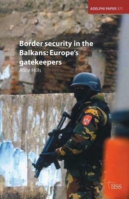 Border Security in the Balkans: Europe Gatekeepers by Alice Hills