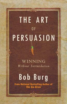 Art of Persuasion: Winning Without Intimidation by Bob Burg