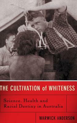 The Cultivation of Whiteness: Science, Health, and Racial Destiny in Australia by Warwick Anderson