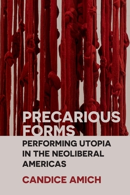 Precarious Forms: Performing Utopia in the Neoliberal Americas by Candice Amich