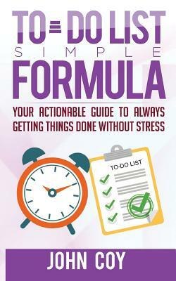 To Do List Simple Formula: Your Actionable Guide to Always Getting Things Done Without Stress by John Coy
