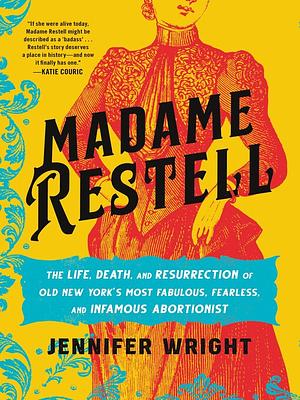 Madame Restell: The Life, Death, and Resurrection of Old New York's Most Fabulous, Fearless, and Infamous Abortionist by Jennifer Wright