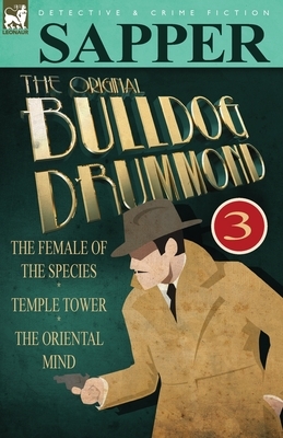The Original Bulldog Drummond: 3-The Female of the Species, Temple Tower & the Oriental Mind by Sapper