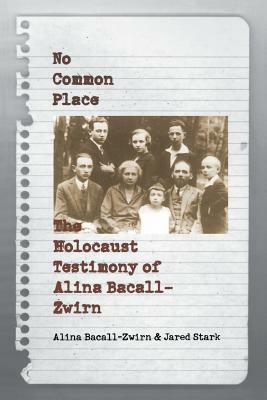 No Common Place: The Holocaust Testimony of Alina Bacall-Zwirn by Alina Bacall-Zwirn, Jared Stark