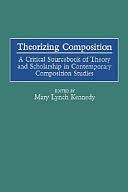 Theorizing Composition: A Critical Sourcebook of Theory and Scholarship in Contemporary Composition Studies by Mary Lynch Kennedy