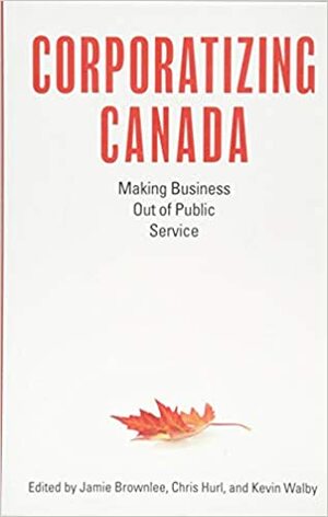 Corporatizing Canada: Making Business out of Public Service by Jamie Brownlee