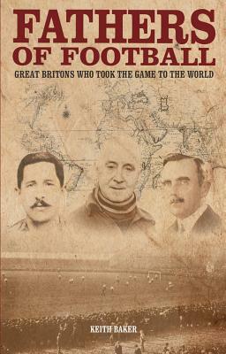 Fathers of Football: Great Britons Who Took Football to the World by Keith Baker