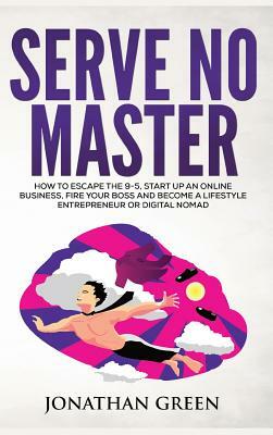 Serve No Master: How to Escape the 9-5, Start up an Online Business, Fire Your Boss and Become a Lifestyle Entrepreneur or Digital Noma by Jonathan Green