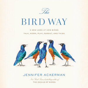 The Bird Way: A New Look at How Birds Talk, Work, Play, Parent, and Think by Jennifer Ackerman