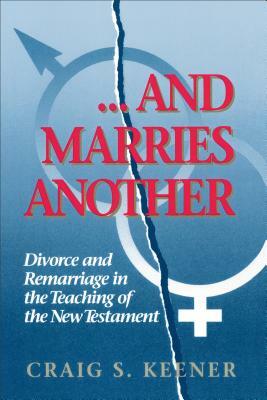 And Marries Another: Divorce and Remarriage in the Teaching of the New Testament by Craig S. Keener