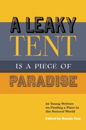 A Leaky Tent Is a Piece of Paradise: 20 Young Writers on Finding a Place in the Natural World by Bonnie Tsui