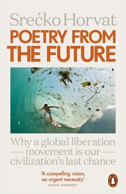 Poetry from the Future: Why a Global Liberation Movement Is Our Civilisation's Last Chance by Srećko Horvat