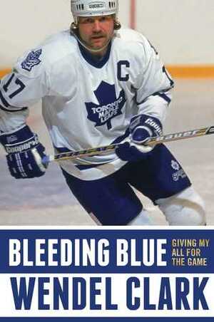 Bleeding Blue: Giving My All for the Game by Wendel Clark, Jim Lang