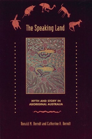 The Speaking Land: Myth And Story In Aboriginal Australia by Catherine H. Berndt, Ronald M. Berndt