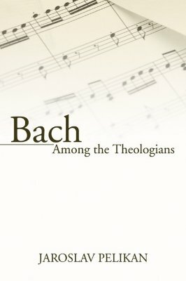 Bach Among the Theologians by Jaroslav Pelikan