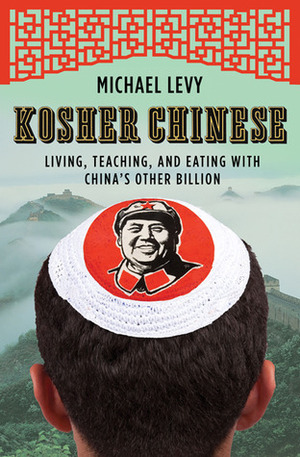 Kosher Chinese: Living, Teaching, and Eating with China's Other Billion by Michael Levy