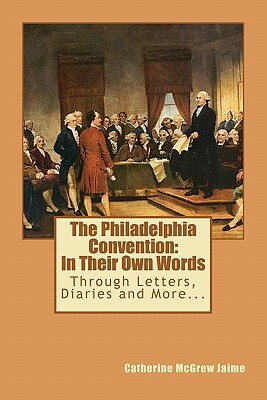 The Philadelphia Convention: In Their Own Words by Catherine McGrew Jaime