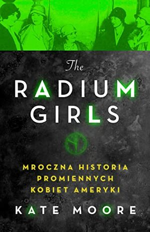 The Radium Girls. Mroczna historia promiennych kobiet Ameryki by Kate Moore, Dorota Konowrocka-Sawa