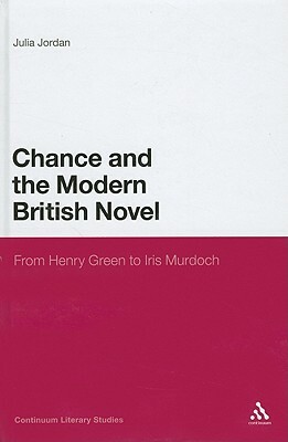 Chance and the Modern British Novel: From Henry Green to Iris Murdoch by Julia Jordan