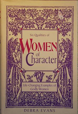 Six Qualities of Women of Character: Life-changing Examples of Godly Women by Debra Evans