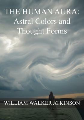 The HUMAN AURA: Astral Colors and Thought Forms by Swami Panchadasi, William Walker Atkinson