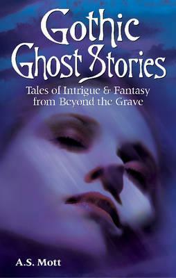 Gothic Ghost Stories: Tales of Intrigue & Fantasy from Beyond the Grave by A. S. Mott