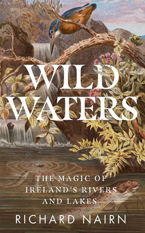 Wild Waters: The Magic Of Ireland's Rivers And Lakes by Richard Nairn