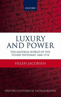 Luxury and Power: The Material World of the Stuart Diplomat, 1660-1714 by Helen Jacobsen