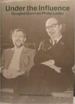 Under The Influence: Douglas Dunn On Philip Larkin by Douglas Dunn