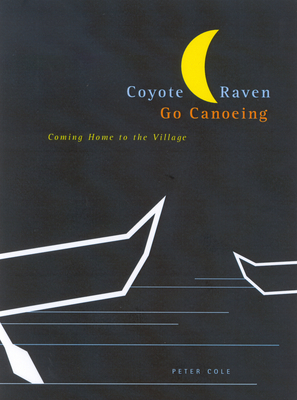 Coyote and Raven Go Canoeing: Coming Home to the Village by Peter Cole