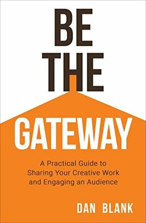 Be the Gateway: A Practical Guide to Sharing Your Creative Work and Engaging an Audience by Dan Blank