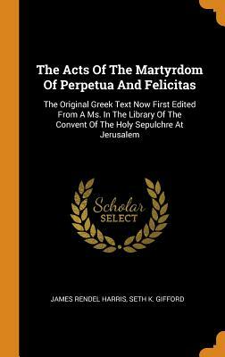 The Acts Of The Martyrdom Of Perpetua And Felicitas: The Original Greek Text Now First Edited From A Ms. In The Library Of The Convent Of The Holy Sep by James Rendel Harris