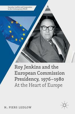 Roy Jenkins and the European Commission Presidency, 1976 -1980: At the Heart of Europe by N. Piers Ludlow