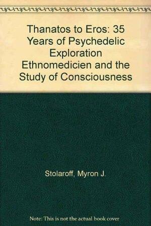 Thanatos to Eros: Thirty-Five Years of Psychedelic Exploration: Ethnomedicine and the Study of Consciousness by Myron J. Stolaroff