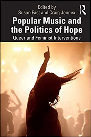 Popular Music and the Politics of Hope: Queer and Feminist Interventions by Susan Fast, Craig Jennex