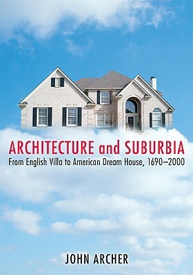 Architecture and Suburbia: From English Villa to American Dream House, 1690-2000 by John Archer