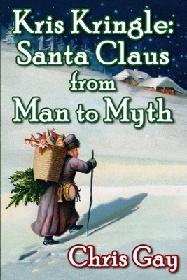 Kris Kringle: Santa Claus from Man to Myth by Chris Gay