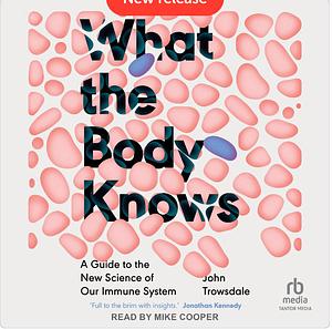 What the Body Knows: A New Guide to the New Science of Our Immune System by John Trowsdale