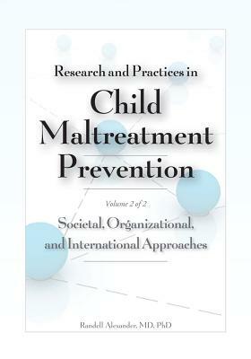 Research and Practices in Child Maltreatment Prevention, Volume Two: Societal, Organizational, and International Approaches by Randell Alexander