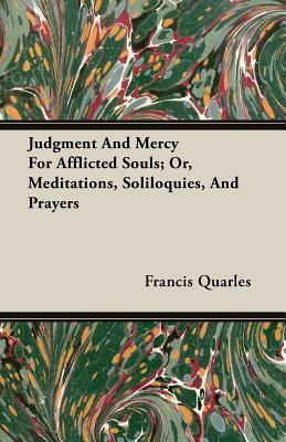 Judgment and Mercy for Afflicted Souls; Or, Meditations, Soliloquies, and Prayers by Francis Quarles