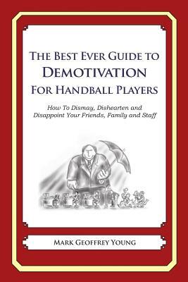 The Best Ever Guide to Demotivation for Handball Players: How To Dismay, Dishearten and Disappoint Your Friends, Family and Staff by Mark Geoffrey Young